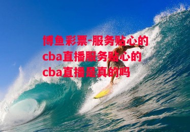 博鱼彩票-服务贴心的cba直播服务贴心的cba直播是真的吗