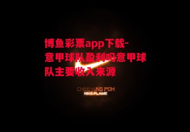 博鱼彩票app下载-意甲球队盈利吗意甲球队主要收入来源