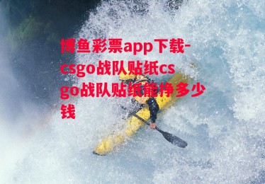 博鱼彩票app下载-csgo战队贴纸csgo战队贴纸能挣多少钱