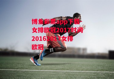 博鱼彩票app下载-女排欧冠2017时间20162017女排欧冠