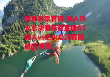 博鱼彩票官网-湖人热火总决赛免费直播G3湖人vs热火总决赛回放g6央视