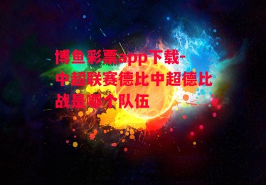 博鱼彩票app下载-中超联赛德比中超德比战是哪个队伍