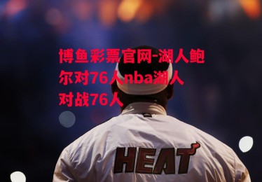 博鱼彩票官网-湖人鲍尔对76人nba湖人对战76人